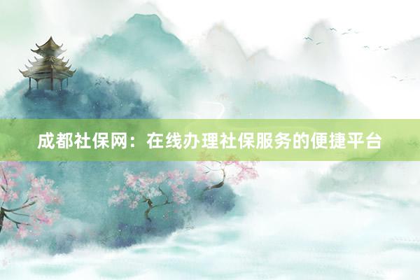 成都社保网：在线办理社保服务的便捷平台