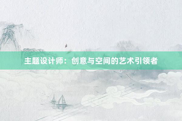 主题设计师：创意与空间的艺术引领者