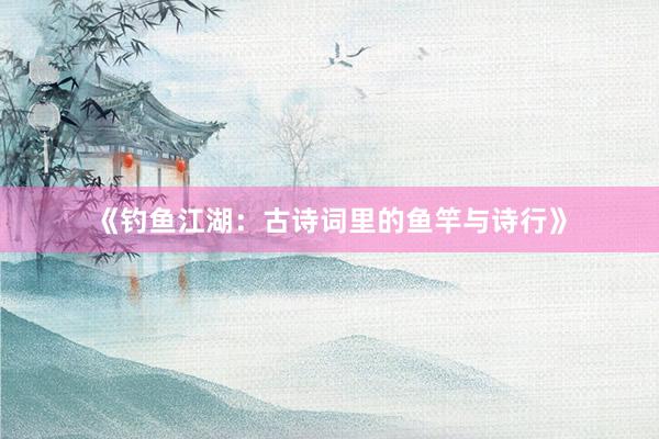 《钓鱼江湖：古诗词里的鱼竿与诗行》