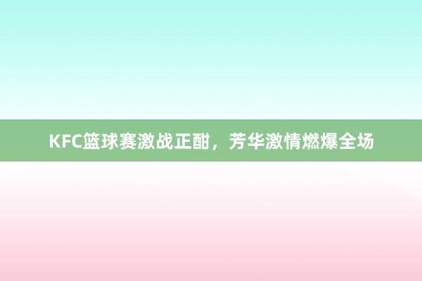 KFC篮球赛激战正酣，芳华激情燃爆全场